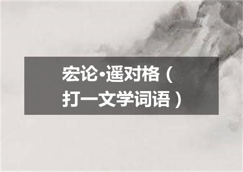 宏论·遥对格（打一文学词语）