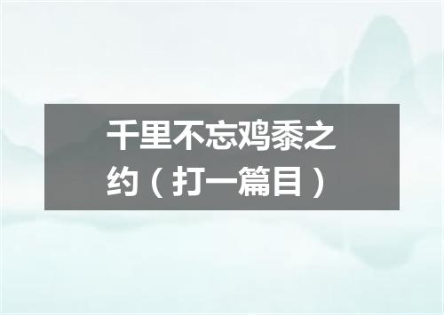 千里不忘鸡黍之约（打一篇目）