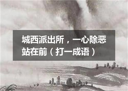 城西派出所，一心除恶站在前（打一成语）
