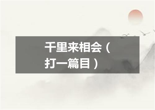 千里来相会（打一篇目）
