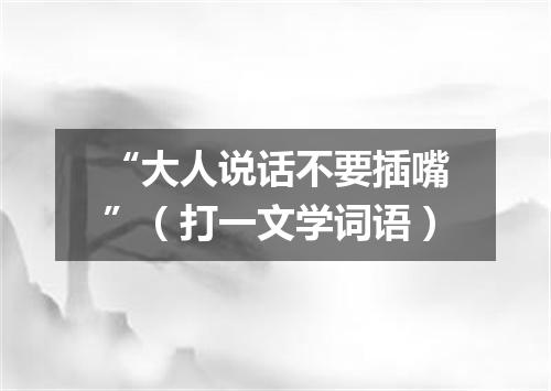 “大人说话不要插嘴”（打一文学词语）