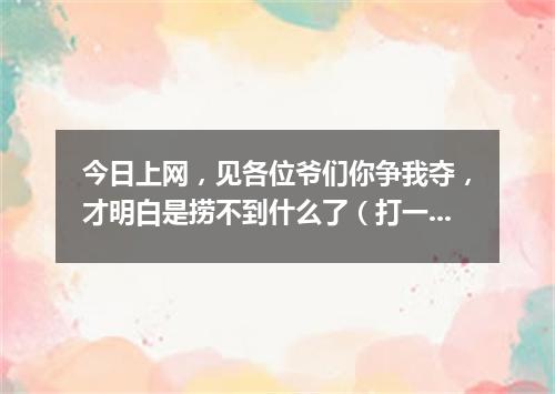 今日上网，见各位爷们你争我夺，才明白是捞不到什么了（打一剧目）