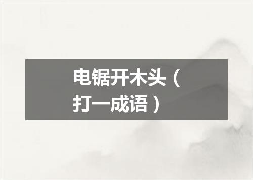 电锯开木头（打一成语）