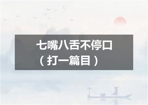 七嘴八舌不停口（打一篇目）