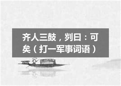 齐人三鼓，刿曰：可矣（打一军事词语）