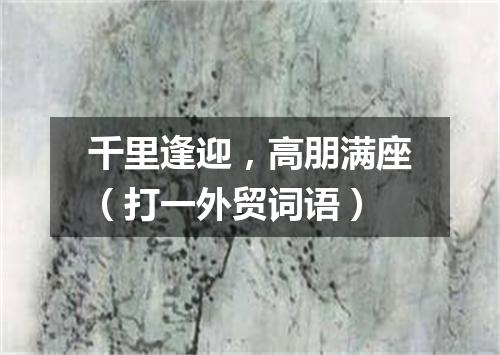 千里逢迎，高朋满座（打一外贸词语）