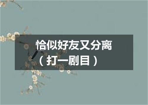恰似好友又分离（打一剧目）