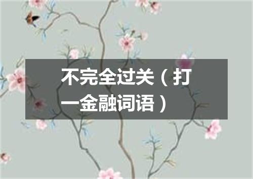 不完全过关（打一金融词语）