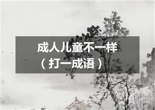 成人儿童不一样（打一成语）