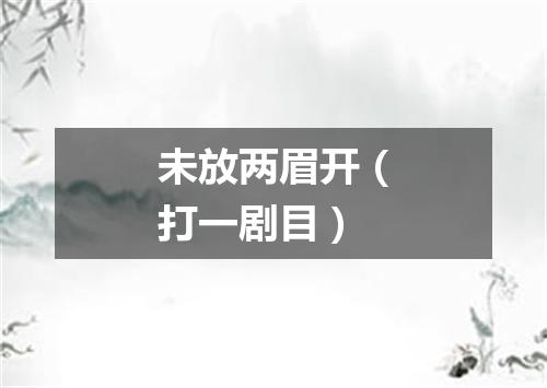 未放两眉开（打一剧目）