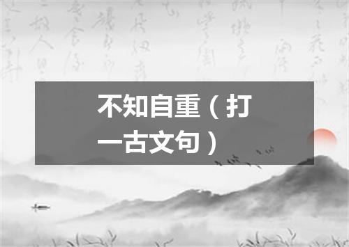 不知自重（打一古文句）