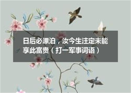 日后必漂泊，汝今生注定未能享此富贵（打一军事词语）