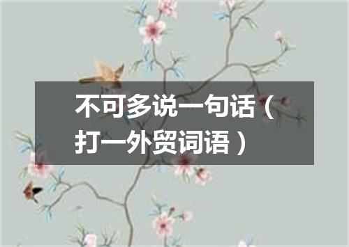 不可多说一句话（打一外贸词语）