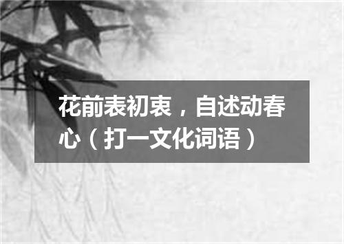 花前表初衷，自述动春心（打一文化词语）