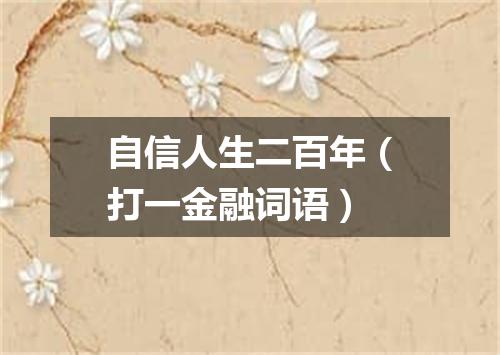 自信人生二百年（打一金融词语）