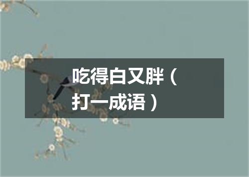 吃得白又胖（打一成语）