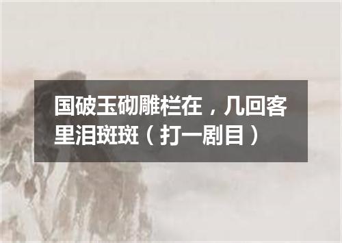 国破玉砌雕栏在，几回客里泪斑斑（打一剧目）