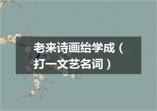 老来诗画绐学成（打一文艺名词）