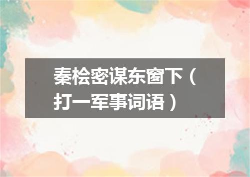 秦桧密谋东窗下（打一军事词语）