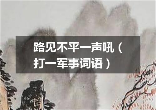路见不平一声吼（打一军事词语）
