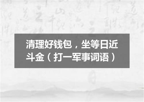清理好钱包，坐等日近斗金（打一军事词语）