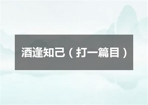 酒逢知己（打一篇目）