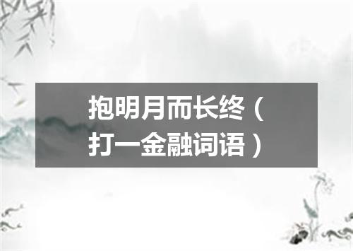 抱明月而长终（打一金融词语）