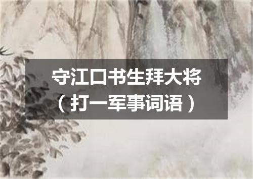 守江口书生拜大将（打一军事词语）