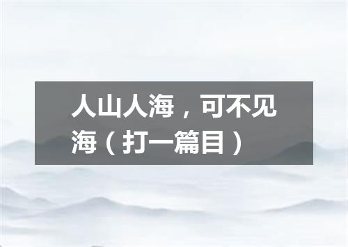 人山人海，可不见海（打一篇目）