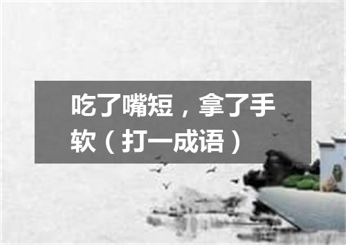 吃了嘴短，拿了手软（打一成语）