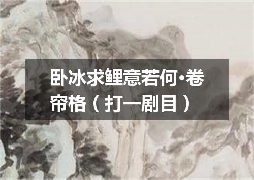 卧冰求鲤意若何·卷帘格（打一剧目）