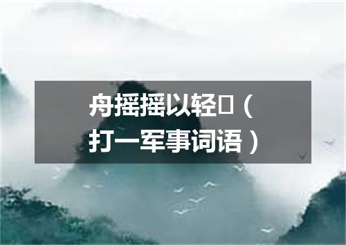 舟摇摇以轻（打一军事词语）