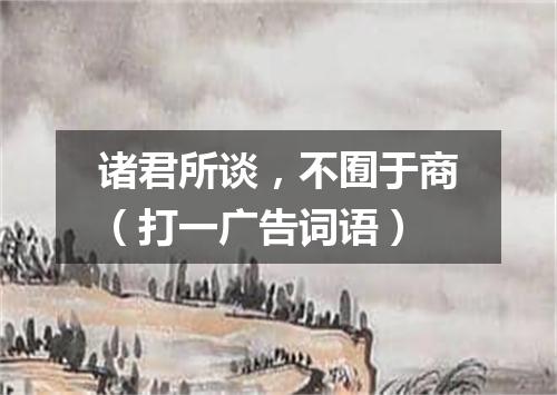 诸君所谈，不囿于商（打一广告词语）