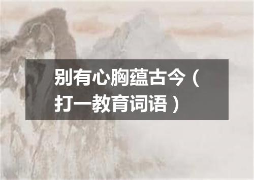 别有心胸蕴古今（打一教育词语）
