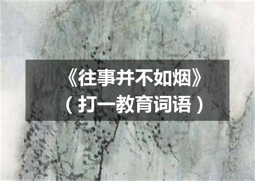 《往事并不如烟》（打一教育词语）