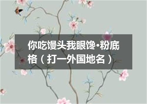 你吃馒头我眼馋·粉底格（打一外国地名）