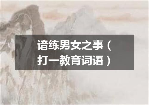 谙练男女之事（打一教育词语）