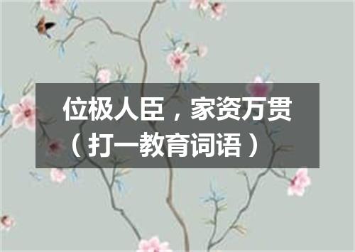 位极人臣，家资万贯（打一教育词语）