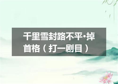 千里雪封路不平·掉首格（打一剧目）