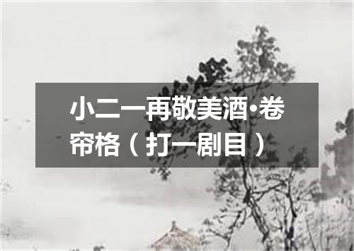 小二一再敬美酒·卷帘格（打一剧目）