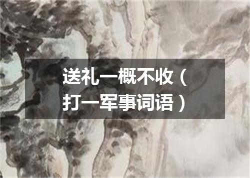 送礼一概不收（打一军事词语）