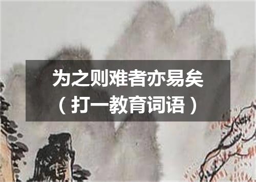 为之则难者亦易矣（打一教育词语）