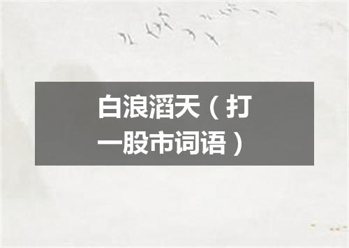白浪滔天（打一股市词语）