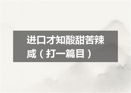 进口才知酸甜苦辣咸（打一篇目）