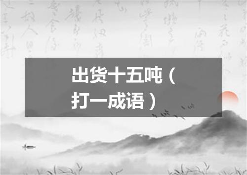 出货十五吨（打一成语）