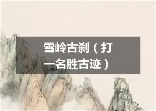 雪岭古刹（打一名胜古迹）