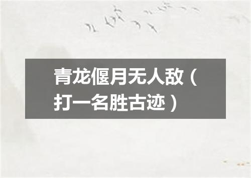 青龙偃月无人敌（打一名胜古迹）