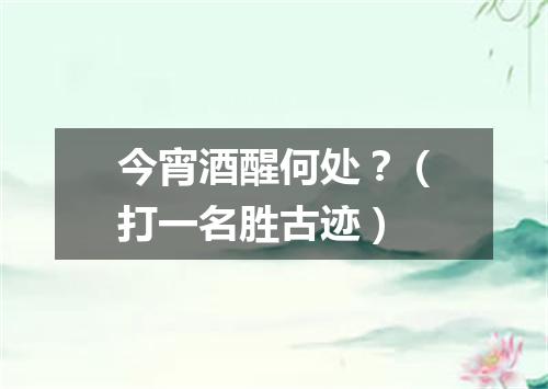 今宵酒醒何处？（打一名胜古迹）