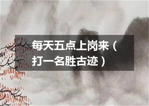 每天五点上岗来（打一名胜古迹）