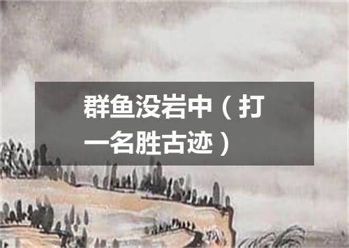 群鱼没岩中（打一名胜古迹）